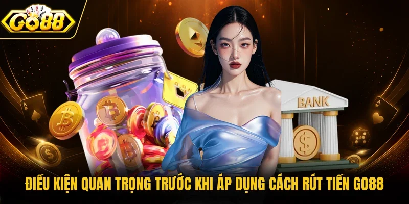 Điều kiện quan trọng trước khi áp dụng cách rút tiền Go88