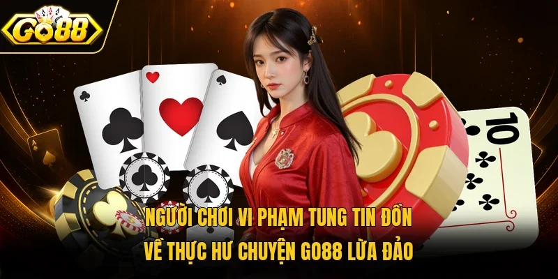 Người chơi vi phạm tung tin đồn về thực hư chuyện Go88 lừa đảo